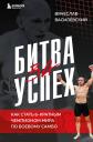 Вячеслав Николаевич Василевский. Битва за успех. Как стать 6-кратным чемпионом мира по боевому самбо Вячеслав Николаевич Василевский. Битва за успех. Как стать 6-кратным чемпионом мира по боевому самбо