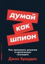 Брэддок Джон. Думай как шпион: Как принимать решения в критических ситуациях Брэддок Джон. Думай как шпион: Как принимать решения в критических ситуациях