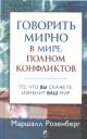 Маршалл Розенберг. Говорить мирно в мире, полном конфликтов: То, что вы скажете, изменит ваш мир Маршалл Розенберг. Говорить мирно в мире, полном конфликтов: То, что вы скажете, изменит ваш мир