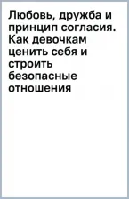 Литература Книга Агирре Лия, Джеральдин О'Салливан. Любовь, дружба и принцип согласия. Как девочкам ценить себя и строить безопасные отношения