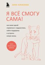 Литература Книга Алексеева Анна. Я все смогу сама! Как маме одной справиться с трудностями, найти поддержку и устроить новую жизнь