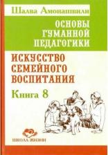 Литература Книга Амонашвили Шалва Александрович. Основы гуманной педагогики. 8. Искусство семейного воспитания. Педагогическое эссе