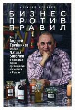 Литература Книга Беляков Алексей Олегович. Бизнес против правил. Как Андрей Трубников создал Natura Siberica и захватил рынок органической косметики в России