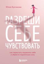 Литература Книга Булгакова Юлия Леонидовна. Разреши себе чувствовать. Как честно проявлять свои чувства и открывать через них силу