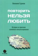 Литература Книга Гудимов Вениамин. Повторить НЕЛЬЗЯ ЛЮБИТЬ. Истории из практики семейного консультирования