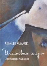 Литература Книга Хабаров Алексей. Шелковая жизнь. Сборник новелл и рассказов