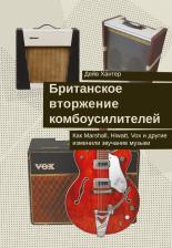 Литература Книга Хантер Дэйв. Британское вторжение комбоусилителей. Как Marshall, Hiwatt, Vox и другие изменили звучание музыки