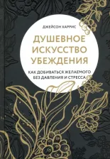 Литература Книга Харрис Джейсон. Душевное искусство убеждения. Как добиваться желаемого без давления и стресса