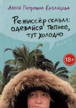 Литература Книга Казанцева Алеся Петровна. Режиссер сказал: одевайся теплее, тут холодно 9785907428607