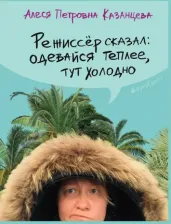 Литература Книга Казанцева Алеся Петровна. Режиссер сказал: одевайся теплее, тут холодно