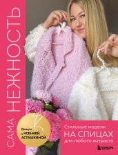 Литература Книга Ксения Фирдусовна Асташкина. САМА НЕЖНОСТЬ. Вяжем с Ксенией Асташкиной. Стильные модели на спицах для любого возраста