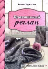 Литература Книга Курочкина Татьяна Александровна. Практичный реглан. Универсальная техника бесшовного вязания на спицах