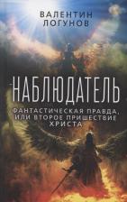 Литература Книга Логунов Валентин Андреевич. Наблюдатель. Фантастическая правда, или Второе пришествие Христа