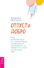 Литература Книга Мэтьюз Андреа. Отпусти добро. Как избавиться от комплекса "хорошего человека" и обрести свое истинное "Я"