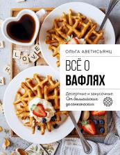 Литература Книга Ольга Аветисьянц. Все о вафлях. Десертные и закусочные. От бельгийских до гонконгских