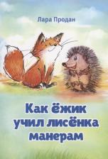 Литература Книга Продан Лара. Как ёжик учил лисёнка манерам / How a smart hedgehog taught good manners to a little fox