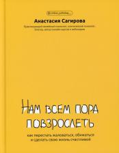 Литература Книга Сагирова Анастасия Юрьевна. Нам всем пора повзрослеть: как перестать жаловаться, обижаться и сделать свою жизнь счастливой