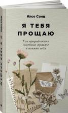 Литература Книга Санд Илсе. Я тебя прощаю: Как проработать семейные травмы и понять себя