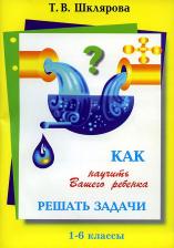 Литература Книга Шклярова Татьяна Васильевна. Как научить Вашего ребенка решать задачи. 1 - 6 классы