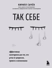 Литература Книга Сычев Кирилл Игоревич. Так себе. Эффективная самотерапия для тех, кто устал от депрессии, тревоги и непонимания