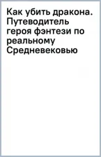 Литература Книга Стивенсон Кейт. Как убить дракона. Путеводитель героя фэнтези по реальному Средневековью