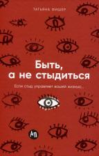 Литература Книга Татьяна Александровна Фишер. Быть, а не стыдиться: Если стыд управляет вашей жизнью