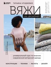 Литература Книга Татьяна Улуджевиз. Вяжи как дизайнер! Универсальный курс по вязанию современной авторской одежды. Конструкции, техники, расчеты, дизайн