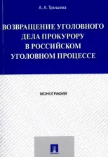 Литература Книга Тришева Антонина Александровна. Возвращение уголовного дела прокурору в российском уголовном процессе. Монография