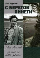 Литература Книга Трушин Олег Дмитриевич. С берегов Пинеги. Фёдор Абрамов: " Я жил на своей земле..."