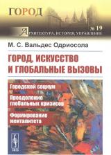 Литература Книга Вальдес Одриосола Мария Сантьяговна. Город, искусство и глобальные вызовы: Городской социум. Преодоление глобальных кризисов. Формирование менталитета