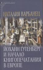 Литература Книга Варбанец Наталья Васильевна. Йоханн Гутенберг и начало книгопечатания в Европе