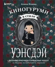 Литература Книга Япаева Алина Зуфаровна. Киногуруми в стиле "Уэнсдэй". Вязание крючком каркасных кукол в образах из культового сериала!