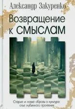 Литература Книга Закуренко Александр. Возвращение к смыслам. Старые и новые образы в культуре. Опыт глубинного прочтения