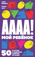Обучающая игра/пособие Альпина Паблишер Анна Быкова, Елена Гант "А-а-а-а! Мой ребенок. 50 карточек с решениями сложных ситуаций"