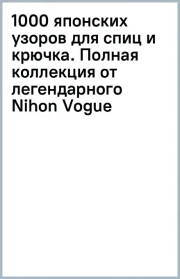 1000 японских узоров для спиц и крючка. Полная коллекция от легендарного Nihon Vogue