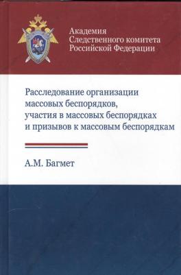 А. М. Багмет "Расследование организации массовых беспорядков, участия в массовых беспорядках и призывов к массовым беспорядкам. Учебное пособие"