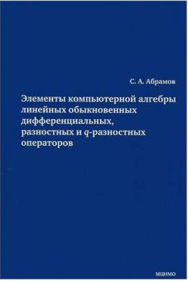 Абрамов Сергей Александрович. Элементы компьютерной алгебры линейных обыкновенных дифференциальных, разностных и q-разностных операторов – фото 1