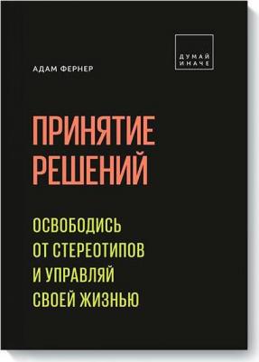 Адам Фернер. Принятие решений. Освободись от стереотипов и управляй своей жизнью – фото 8