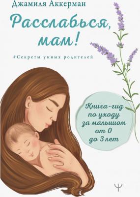 Аккерман Джамиля. Расслабься, мам! Книга-гид по уходу за малышом от 0 до 3 лет