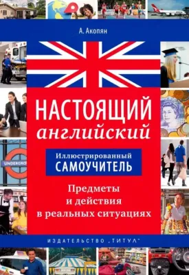 Акопян Арцун Владимирович. Настоящий английский. Предметы и действия в реальных ситуациях. Иллюстрированный самоучитель. Уч. п
