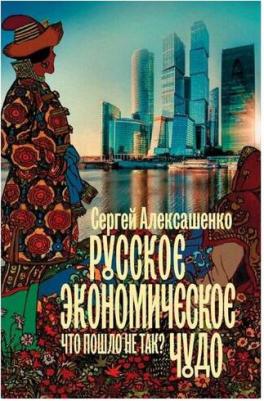 Алексашенко Сергей Владимирович. Русское экономическое чудо: что пошло не так? – фото 1