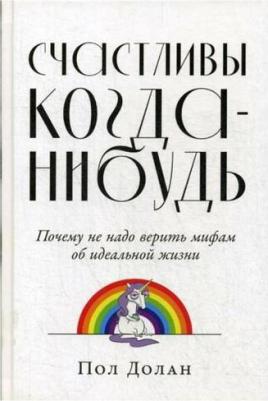 Альпина Паблишер Счастливы когда-нибудь. Почему не надо верить мифам об идеальной жизни. 2020 год, П. Долан