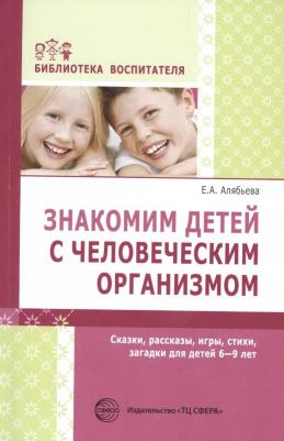 Алябьева Елена Алексеевна. Знакомим детей с человеческим организмом. Сказки, рассказы, игры, стихи, загадки. 6-9 лет