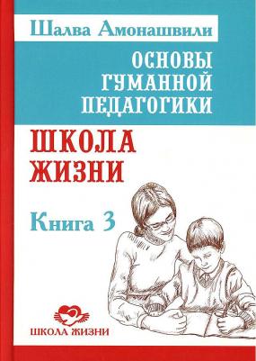 Амонашвили Шалва Александрович. Основы гуманной педагогики. 3. Школа жизни – фото 1