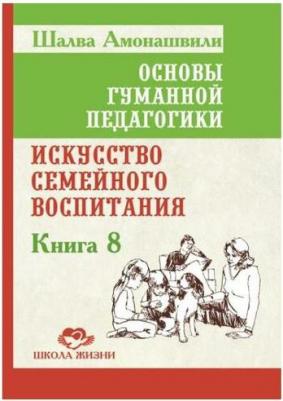 Амонашвили Шалва Александрович. Основы гуманной педагогики. 8. Искусство семейного воспитания. Педагогическое эссе – фото 1