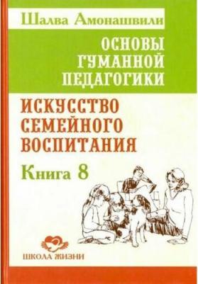 Амонашвили Шалва Александрович. Основы гуманной педагогики. 8. Искусство семейного воспитания. Педагогическое эссе