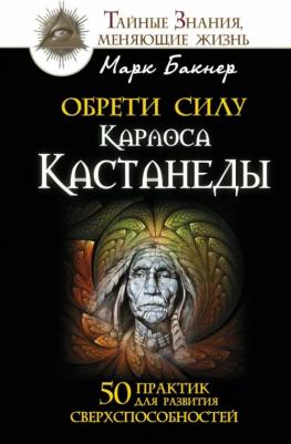 Бакнер Марк. Обрети силу Карлоса Кастанеды. 50 практик для развития сверхспособностей