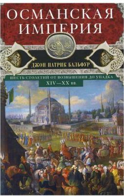 Бальфур Джон Патрик. Османская империя. Шесть столетий от возвышения до упадка. XIV-XX вв 9785952457430 – фото 1