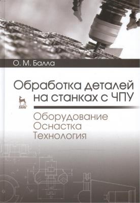 Балла Олег Михайлович. Обработка деталей на станках с ЧПУ. Оборудование. Оснастка. Технология. Учебное пособие – фото 1