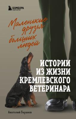 Баранов Анатолий Евгеньевич. Маленькие друзья больших людей. Истории из жизни кремлевского ветеринара